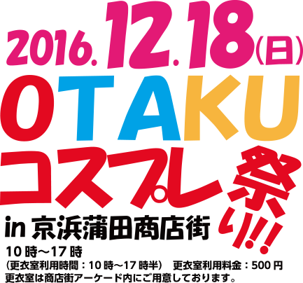 2016.12.18（日）OTAKU コスプレ祭り！！ in 京浜蒲田商店街 10時〜17時 （更衣室利用時間：10時〜17時半）　更衣室利用料金：500円 更衣室は商店街アーケード内にご用意しております。
